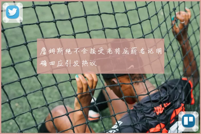 詹姆斯绝不会接受老将底薪名记明确回应引发热议