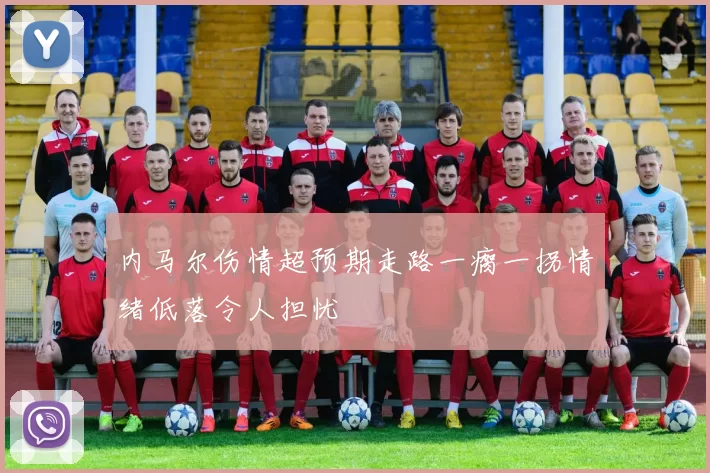 内马尔伤情超预期走路一瘸一拐情绪低落令人担忧